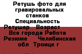 Ретушь фото для гравировальных станков › Специальность ­ Ретушер › Возраст ­ 40 - Все города Работа » Резюме   . Челябинская обл.,Троицк г.